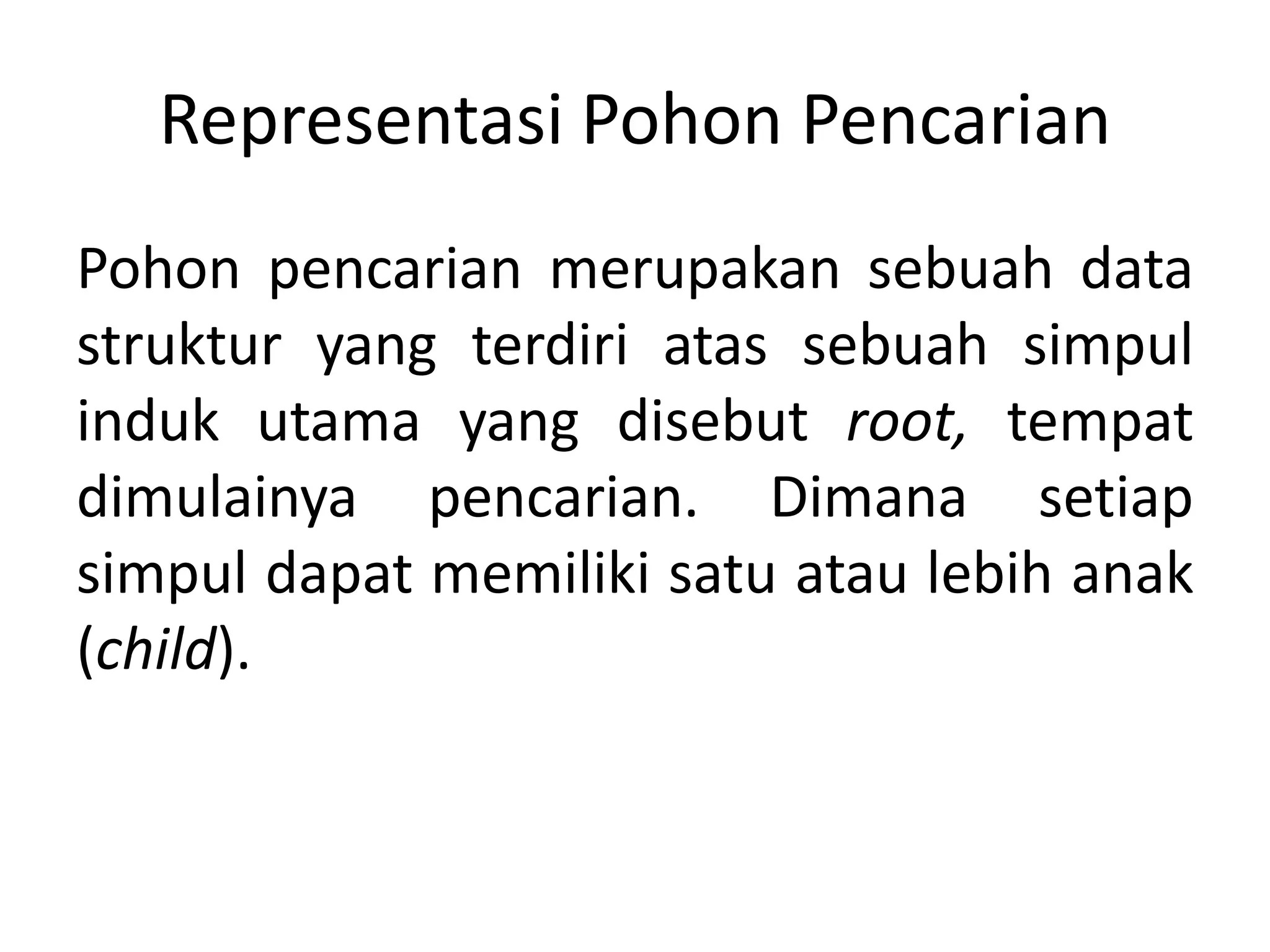 Representasi Pohon Pencarian
Pohon pencarian merupakan sebuah data
struktur yang terdiri atas sebuah simpul
induk utama yang disebut root, tempat
dimulainya pencarian. Dimana setiap
simpul dapat memiliki satu atau lebih anak
(child).
 