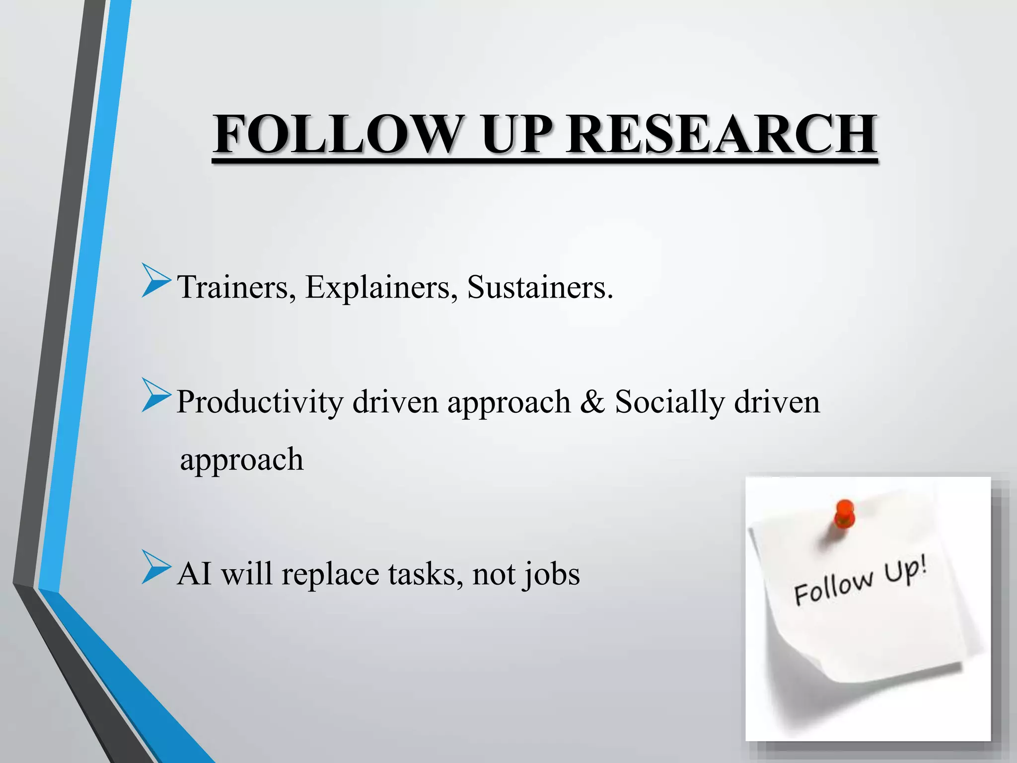 FOLLOW UP RESEARCH
Trainers, Explainers, Sustainers.
Productivity driven approach & Socially driven
approach
AI will replace tasks, not jobs
 