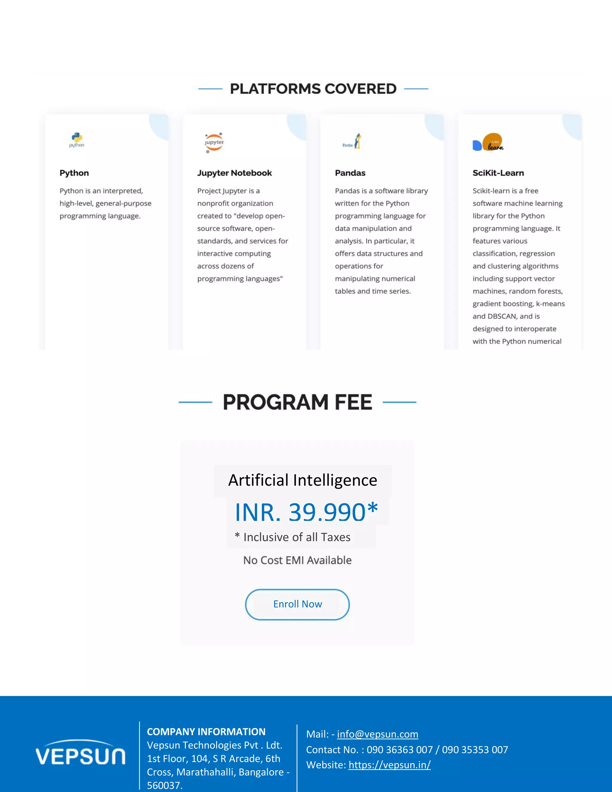 8 A Great Place For Education | Vepsun.in
Enroll Now
COMPANY INFORMATION
Vepsun Technologies Pvt . Ldt.
1st Floor, 104, S R Arcade, 6th
Cross, Marathahalli, Bangalore -
560037.
Mail: - info@vepsun.com
Contact No. : 090 36363 007 / 090 35353 007
Website: https://vepsun.in/
INR. 39,990*
Artificial Intelligence
* Inclusive of all Taxes
 