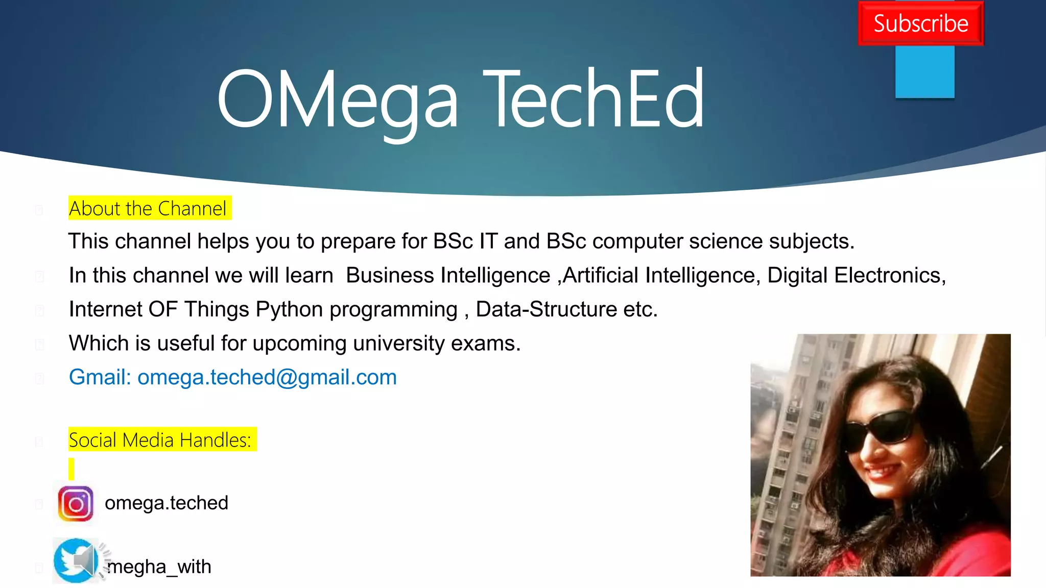 OMega TechEd
About the Channel
This channel helps you to prepare for BSc IT and BSc computer science subjects.
In this channel we will learn Business Intelligence ,Artificial Intelligence, Digital Electronics,
Internet OF Things Python programming , Data-Structure etc.
Which is useful for upcoming university exams.
Gmail: omega.teched@gmail.com
Social Media Handles:
omega.teched
megha_with
Subscribe
 
