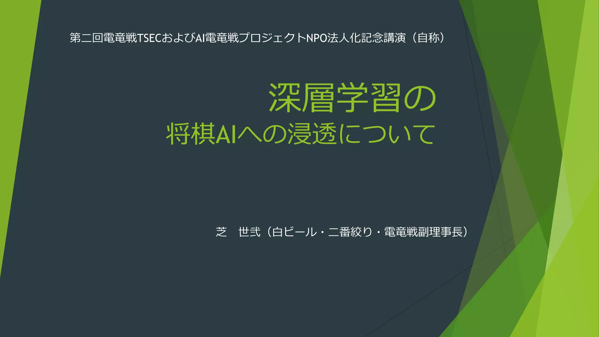 深層学習の
将棋AIへの浸透について
芝 世弐（白ビール・二番絞り・電竜戦副理事長）
第二回電竜戦TSECおよびAI電竜戦プロジェクトNPO法人化記念講演（自称）
 