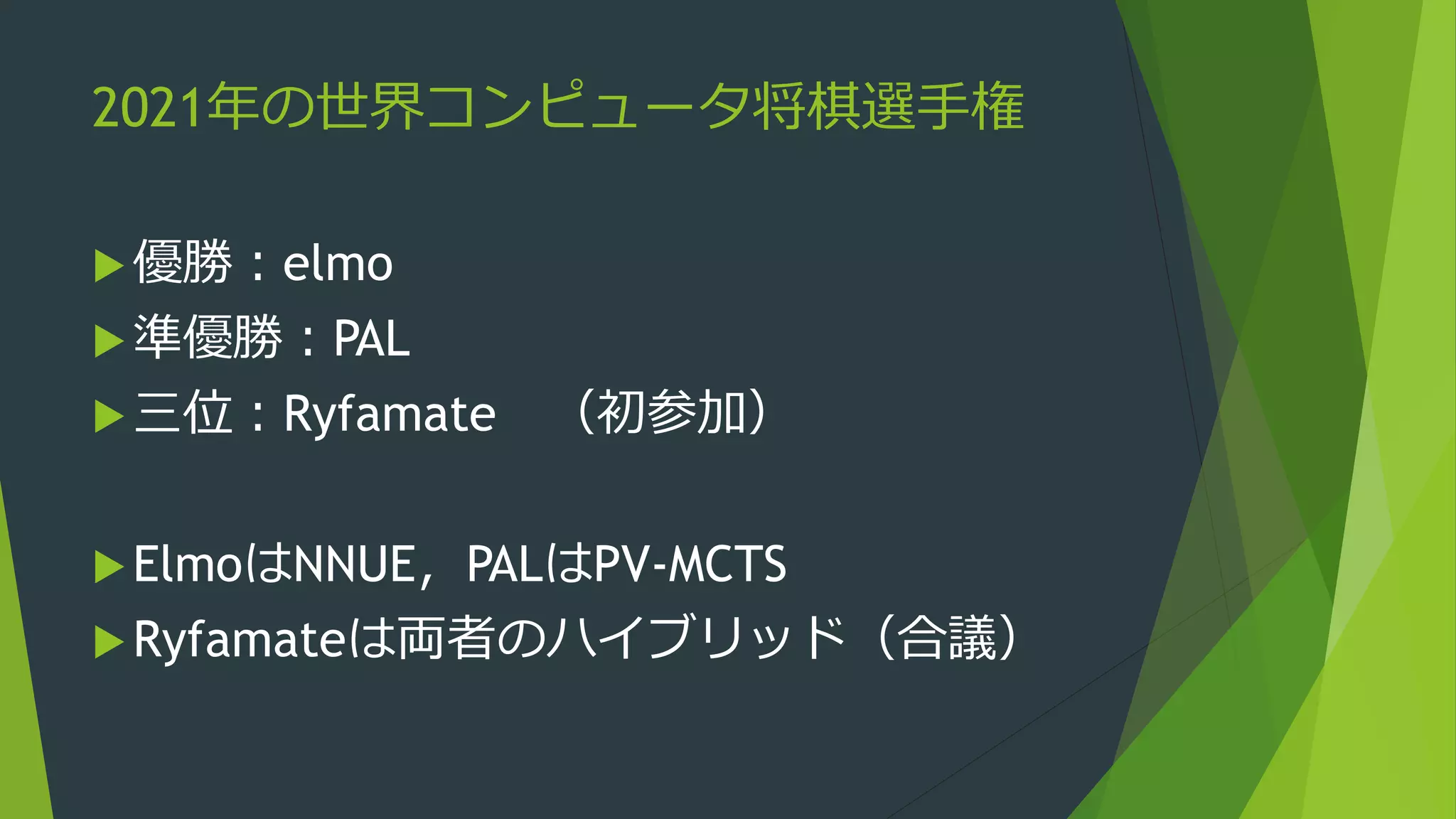 2021年の世界コンピュータ将棋選手権
優勝：elmo
準優勝：PAL
三位：Ryfamate （初参加）
ElmoはNNUE，PALはPV-MCTS
Ryfamateは両者のハイブリッド（合議）
 