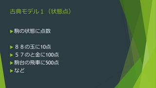 古典モデル１（状態点）
 駒の状態に点数
 ８８の玉に10点
 ５７のと金に100点
 駒台の飛車に500点
 など
 