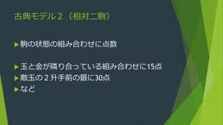 古典モデル２（相対二駒）
 駒の状態の組み合わせに点数
 玉と金が隣り合っている組み合わせに15点
 敵玉の２升手前の銀に30点
 など
 