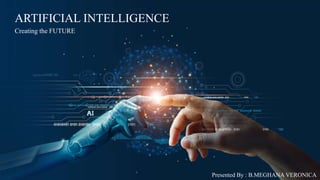 ARTIFICIAL INTELLIGENCE
Creating the FUTURE
Presented By : B.MEGHANA VERONICA
 