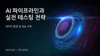 AI 파이프라인과
실전 테스팅 전략
데이터 품질 및 성능 지표
ONYCOM l CPO 손영수
 