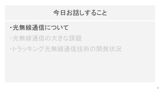 今日お話しすること 
・光無線通信について 
・光無線通信の大きな課題 
・トラッキング光無線通信技術の開発状況 
4
 