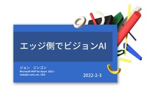 エッジ側でビジョンAI
ジョン　ジンゴン
Microsoft MVP for Azure 2021~
motojin.com, Inc. CEO
2022-2-3
 