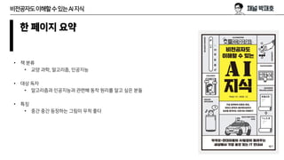 비전공자도이해할수있는AI지식
한 페이지 요약
• 책 분류
• 교양 과학, 알고리즘, 인공지능
• 대상 독자
• 알고리즘과 인공지능과 관련해 동작 원리를 알고 싶은 분들
• 특징
• 중간 중간 등장하는 그림이 무척 좋다
 