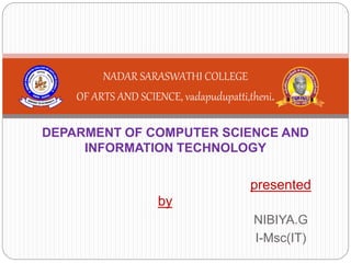 DEPARMENT OF COMPUTER SCIENCE AND
INFORMATION TECHNOLOGY
presented
by
NIBIYA.G
I-Msc(IT)
NADAR SARASWATHI COLLEGE
OF ARTS AND SCIENCE, vadapudupatti,theni.
 