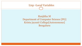 Ranjitha M
Department of Computer Science [PG]
Kristu jayanti College[Autonomous]
Bengaluru
Lisp -Local Variables
 