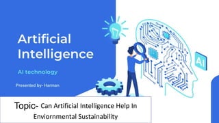 Topic- Can Artificial Intelligence Help In
Enviornmental Sustainability
Presented by- Harman
 