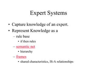 Expert Systems
• Capture knowledge of an expert.
• Represent Knowledge as a
– rule base
• if then rules
– semantic net
• h...