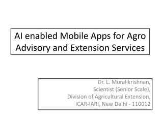 AI enabled Mobile Apps for Agro
Advisory and Extension Services
Dr. L. Muralikrishnan,
Scientist (Senior Scale),
Division of Agricultural Extension,
ICAR-IARI, New Delhi - 110012
 