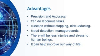 Advantages
• Precision and Accuracy.
• Can do laborious tasks.
• Function without stopping, Risk Reducing.
• Fraud detecti...