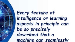 Every feature of
intelligence or learning
aspects in principle can
be so precisely
described that a
machine can seamlessly
 