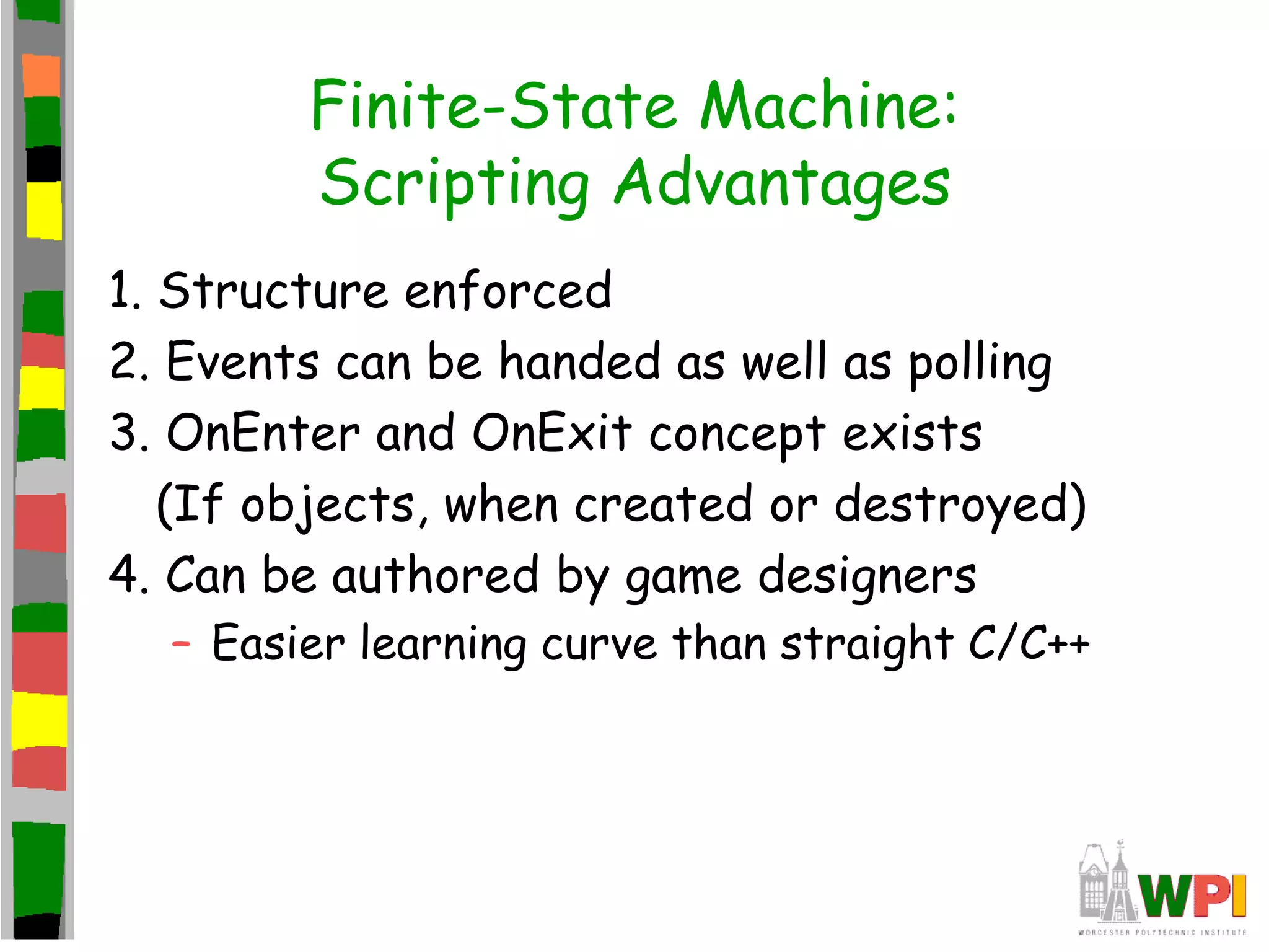 Finite-State Machine:
Scripting Advantages
1. Structure enforced
2. Events can be handed as well as polling
3. OnEnter and OnExit concept exists
(If objects, when created or destroyed)
4. Can be authored by game designers
– Easier learning curve than straight C/C++
 