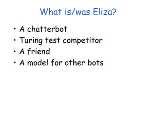 What is/was Eliza?
• A chatterbot
• Turing test competitor
• A friend
• A model for other bots
 