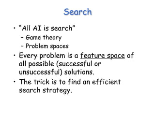 Search
• “All AI is search”
– Game theory
– Problem spaces
• Every problem is a feature space of
all possible (successful or
unsuccessful) solutions.
• The trick is to find an efficient
search strategy.
 