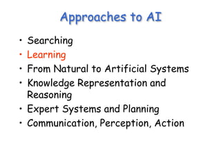 Approaches to AI
• Searching
• Learning
• From Natural to Artificial Systems
• Knowledge Representation and
Reasoning
• Expert Systems and Planning
• Communication, Perception, Action
 