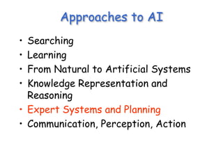 Approaches to AI
• Searching
• Learning
• From Natural to Artificial Systems
• Knowledge Representation and
Reasoning
• Expert Systems and Planning
• Communication, Perception, Action
 