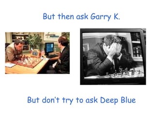 But then ask Garry K.
But don’t try to ask Deep Blue
 