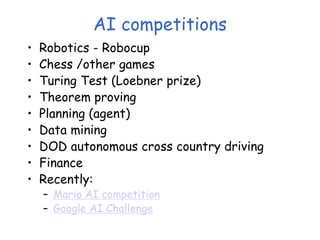 AI competitions
• Robotics - Robocup
• Chess /other games
• Turing Test (Loebner prize)
• Theorem proving
• Planning (agent)
• Data mining
• DOD autonomous cross country driving
• Finance
• Recently:
– Mario AI competition
– Google AI Challenge
 