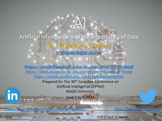 AI
Artificial Intelligence and the importance of Data
By : Professor Lili Saghafi
proflilisaghafi@gmail.com
https://twitter.com/Lili_PLS
Prepared for The 36th Canadian Conference on
Artificial Intelligence (CANAI)
McGill University
June 5 to 9, 2023
https://proflilisaghafi.wixsite.com/prof-lili-saghafi
https://sites.google.com/view/professor-lili-saghafi/home
https://asktlc.padlet.org/LiliS/s4fkt29scy8bpkne
https://www.linkedin.com/in/professorlilisaghafi/
 