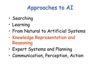 Approaches to AI
• Searching
• Learning
• From Natural to Artificial Systems
• Knowledge Representation and
Reasoning
• Expert Systems and Planning
• Communication, Perception, Action
 