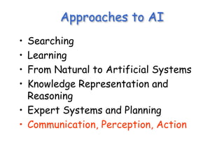 Approaches to AI
• Searching
• Learning
• From Natural to Artificial Systems
• Knowledge Representation and
Reasoning
• Expert Systems and Planning
• Communication, Perception, Action
 