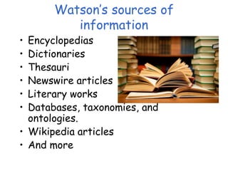 Watson’s sources of
information
• Encyclopedias
• Dictionaries
• Thesauri
• Newswire articles
• Literary works
• Databases, taxonomies, and
ontologies.
• Wikipedia articles
• And more
 