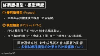 edisonlee55
޼ģ / ģ;
 ޼ģ (Pruned)
- hǱҪģͣʡg
 ģ; (FP32 vs FP16)
- FP32 ģʹõ VRAM ^ҙn^
- ԼЕr FP16 aˈDa˾͓Q FP32 ԇԇ
ͨfƷ|@Ӱ
 yԇķNģ͵ЧԼ^ϲg OwO
 