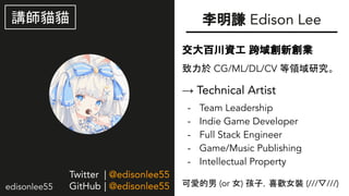 edisonlee55
edisonlee55
t Edison Lee
ٴY I
 CG/ML/DL/CV Iо
 Technical Artist
- Team Leadership
- Indie Game Developer
- Full Stack Engineer
- Game/Music Publishing
- Intellectual Property
ɐ۵ (or Ů) ӣϲgŮb (//////)
v؈؈
Twitter | @edisonlee55
GitHub | @edisonlee55
 