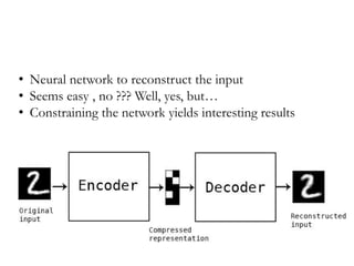 • Neural network to reconstruct the input
• Seems easy , no ??? Well, yes, but…
• Constraining the network yields interesting results
 