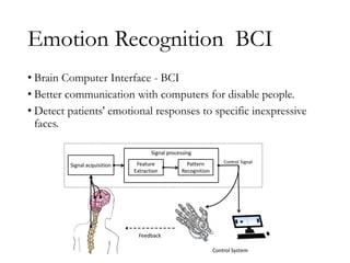 Emotion Recognition BCI
• Brain Computer Interface - BCI
• Better communication with computers for disable people.
• Detect patients' emotional responses to specific inexpressive
faces.
 