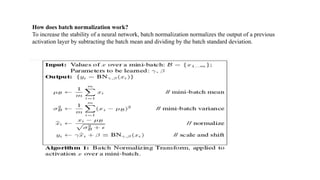 How does batch normalization work?
To increase the stability of a neural network, batch normalization normalizes the output of a previous
activation layer by subtracting the batch mean and dividing by the batch standard deviation.
 