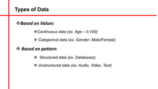 Types of Data
vBased on Values
vContinuous data (ex. Age – 0-100)
v Categorical data (ex. Gender- Male/Female)
v Based on pattern
v Structured data (ex. Databases)
v Unstructured data (ex. Audio, Video, Text)
 