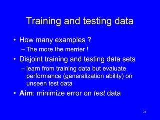 Training and testing data
• How many examples ?
– The more the merrier !
• Disjoint training and testing data sets
– learn from training data but evaluate
performance (generalization ability) on
unseen test data
• Aim: minimize error on test data
28
 