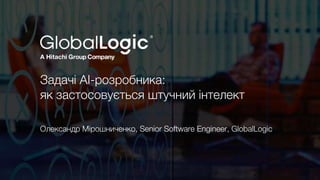 1
Задачі AI-розробника:
як застосовується штучний інтелект
Олександр Мірошниченко, Senior Software Engineer, GlobalLogic
 