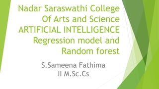 Nadar Saraswathi College
Of Arts and Science
ARTIFICIAL INTELLIGENCE
Regression model and
Random forest
S.Sameena Fathima
II M.Sc.Cs
 