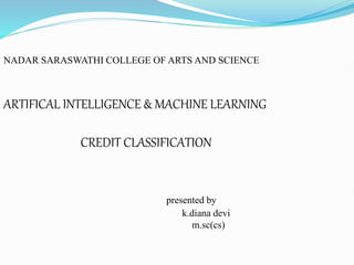 NADAR SARASWATHI COLLEGE OF ARTS AND SCIENCE
ARTIFICAL INTELLIGENCE & MACHINE LEARNING
CREDIT CLASSIFICATION
presented by
k.diana devi
m.sc(cs)
 