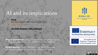 AI and its implications
Project coordinator: Ebba Ossiannilsson Quality in Open
Online Learning (QOOL) Consultancy, Lund, Sweden
Project partner: Egle Celiesiene, and Neda Monstyté
Lithuanian College of Democracy, Vilnius, Lithuania
DI4all
KA2 2021-2-SE01-KA210-SCH-000050728
https://di4all.eu/
Life Skills Program, VMU, Lithuania
 