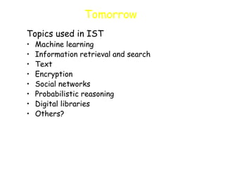 Tomorrow
Topics used in IST
• Machine learning
• Information retrieval and search
• Text
• Encryption
• Social networks
• Probabilistic reasoning
• Digital libraries
• Others?
 