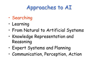 Approaches to AI
• Searching
• Learning
• From Natural to Artificial Systems
• Knowledge Representation and
Reasoning
• Expert Systems and Planning
• Communication, Perception, Action
 
