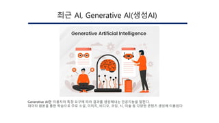 최근 AI, Generative AI(생성AI)
Generative AI란 이용자의 특정 요구에 따라 결과를 생성해내는 인공지능을 말한다.
데이터 원본을 통한 학습으로 주로 소설, 이미지, 비디오, 코딩, 시, 미술 등 다양한 콘텐츠 생성에 이용된다
 