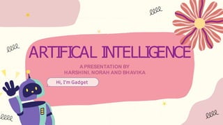 ARTIFICAL INTELLIGENCE
A PRESENTATION BY
HARSHINI, NORAH AND BHAVIKA
Hi, I'm Gadget
 