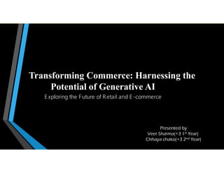 Transforming Commerce: Harnessing the
Potential of Generative AI
E xploring the Future of Retail and E -commerce
Presented by
Veer Sharma(+3 1st Year)
Chhaya chako(+3 2nd Year)
 