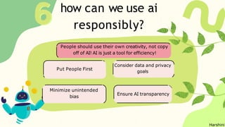 how can we use ai
responsibly?
Put People First
Consider data and privacy
goals
Minimize unintended
bias
Ensure AI transparency
People should use their own creativity, not copy
off of AI! AI is just a tool for efficiency!
Harshini
 