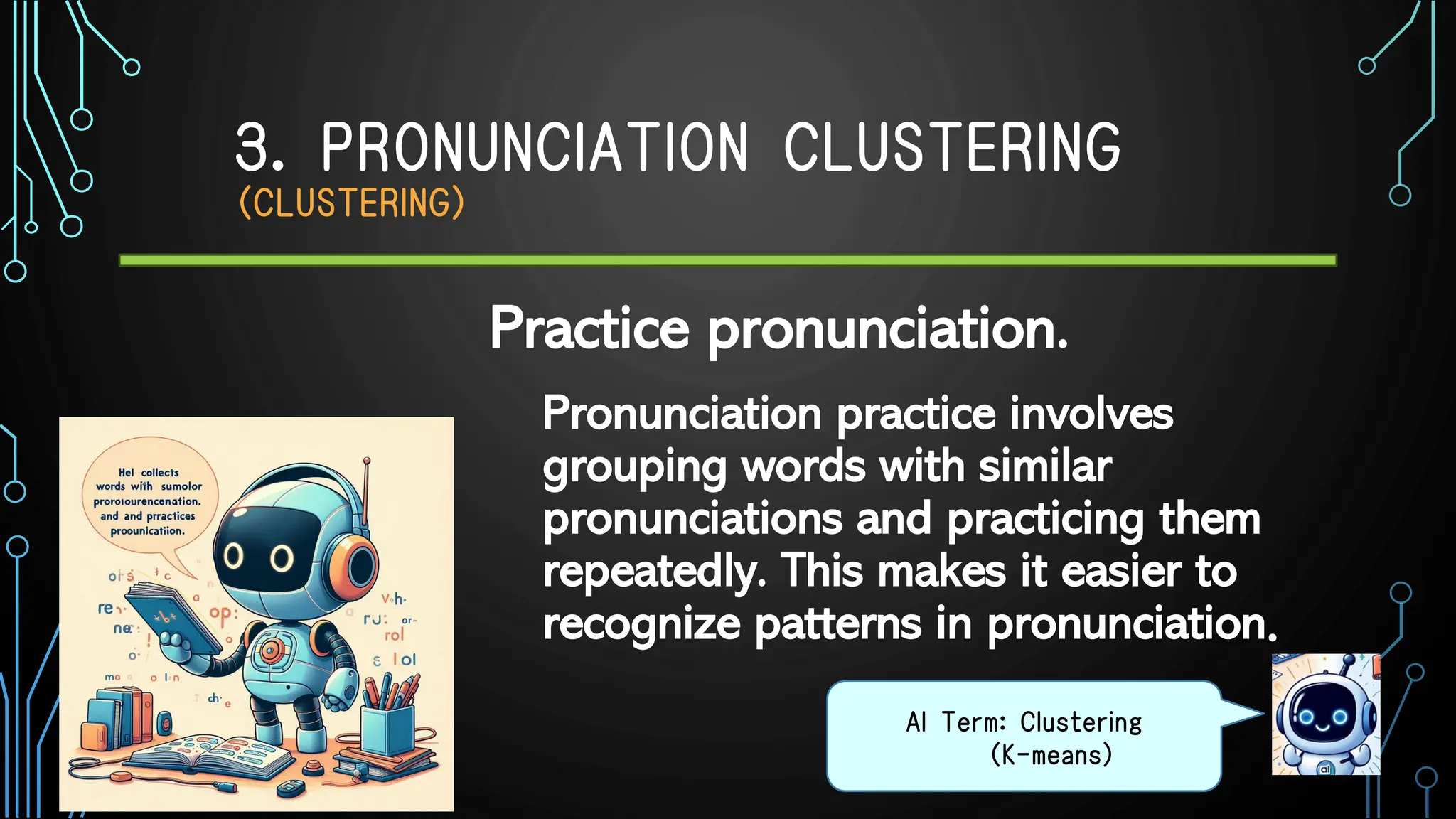 3. PRONUNCIATION CLUSTERING
（CLUSTERING）
Pronunciation practice involves
grouping words with similar
pronunciations and practicing them
repeatedly. This makes it easier to
recognize patterns in pronunciation.
AI Term: Clustering
(K-means)
Practice pronunciation.
 