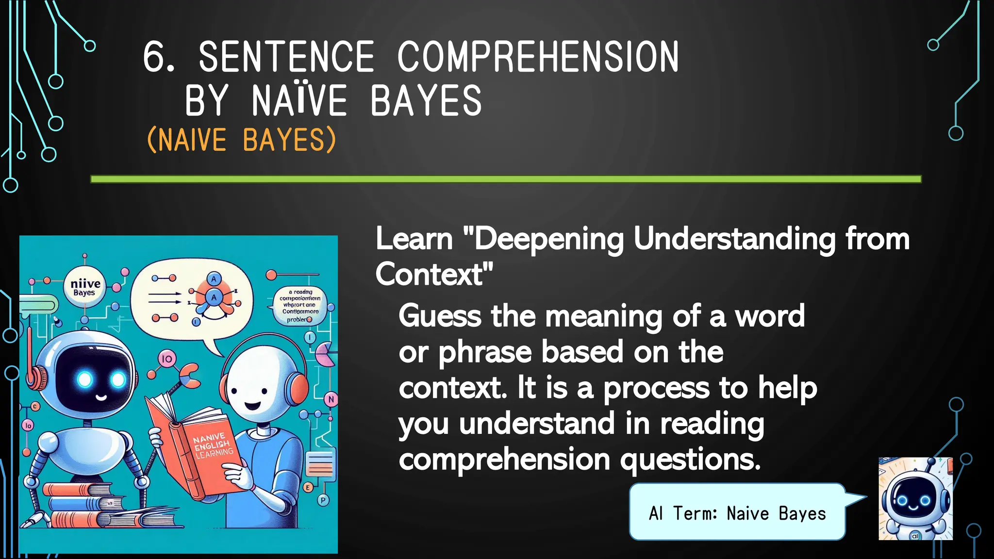 6. SENTENCE COMPREHENSION
BY NAÏVE BAYES
（NAIVE BAYES）
Guess the meaning of a word
or phrase based on the
context. It is a process to help
you understand in reading
comprehension questions.
AI Term: Naive Bayes
Learn "Deepening Understanding from
Context"
 